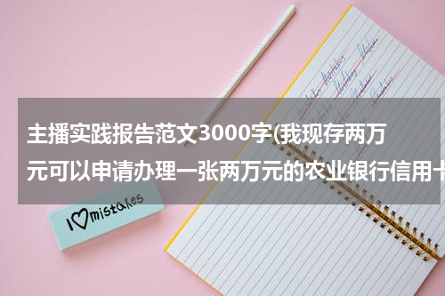 主播实践报告范文3000字(我现存两万元可以申请办理一张两万元的农业银行信用卡吗？怎么办理到哪里办)