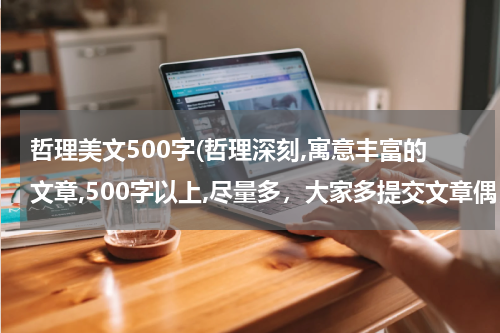 哲理美文500字(哲理深刻,寓意丰富的文章,500字以上,尽量多，大家多提交文章偶，尽量是从文摘上找的，这是作业呀！！！！！)