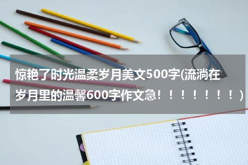 惊艳了时光温柔岁月美文500字(流淌在岁月里的温馨600字作文急！！！！！！！)