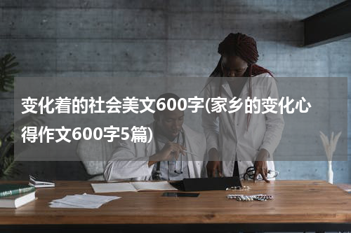 变化着的社会美文600字(家乡的变化心得作文600字5篇)