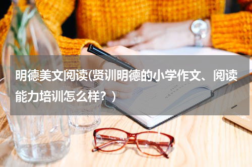 明德美文阅读(贤训明德的小学作文、阅读能力培训怎么样？)