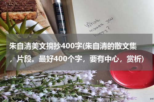 朱自清美文摘抄400字(朱自清的散文集，片段。最好400个字，要有中心，赏析)
