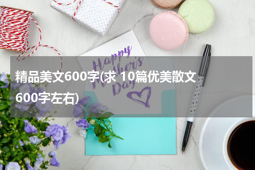 精品美文600字(求 10篇优美散文 600字左右)