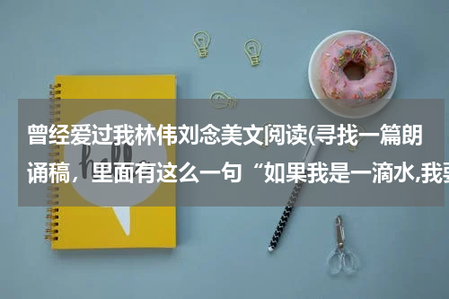 曾经爱过我林伟刘念美文阅读(寻找一篇朗诵稿，里面有这么一句“如果我是一滴水,我要从小溪冲向小河,从小河冲向大海”，谢谢。)
