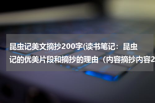 昆虫记美文摘抄200字(读书笔记：昆虫记的优美片段和摘抄的理由（内容摘抄内容200字，摘抄理由300字）)