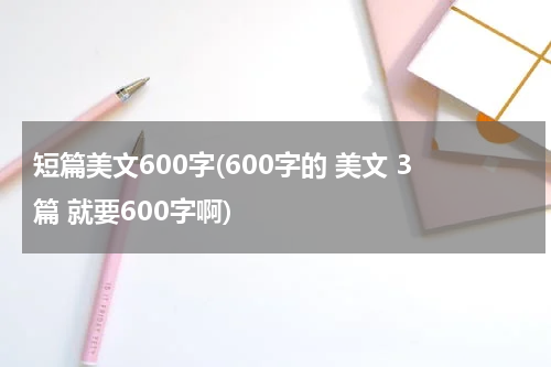 短篇美文600字(600字的 美文 3篇 就要600字啊)
