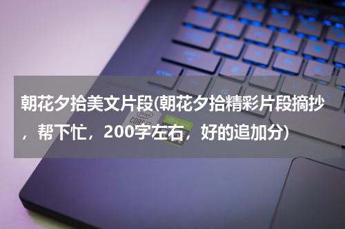 朝花夕拾美文片段(朝花夕拾精彩片段摘抄，帮下忙，200字左右，好的追加分)