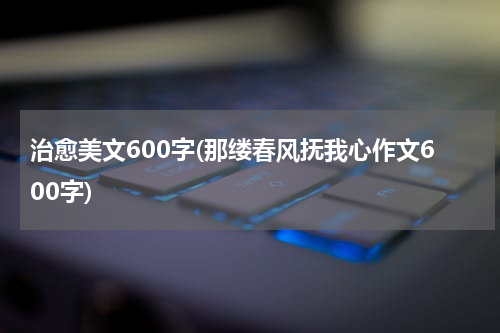 治愈美文600字(那缕春风抚我心作文600字)