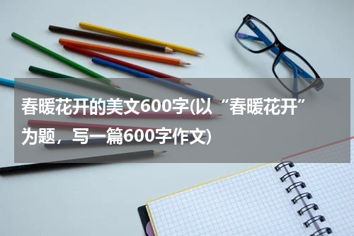 春暖花开的美文600字(以“春暖花开”为题，写一篇600字作文)