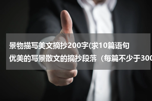 景物描写美文摘抄200字(求10篇语句优美的写景散文的摘抄段落（每篇不少于300字）)