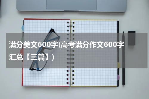 满分美文600字(高考满分作文600字汇总【三篇】)