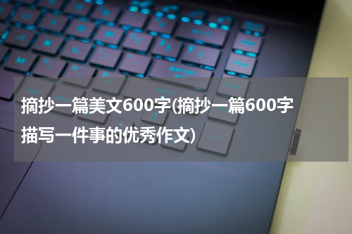 摘抄一篇美文600字(摘抄一篇600字描写一件事的优秀作文)