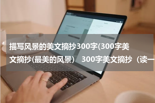 描写风景的美文摘抄300字(300字美文摘抄(最美的风景） 300字美文摘抄（读一本名著的快乐）)