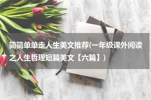简简单单走人生美文推荐(一年级课外阅读之人生哲理短篇美文【六篇】)