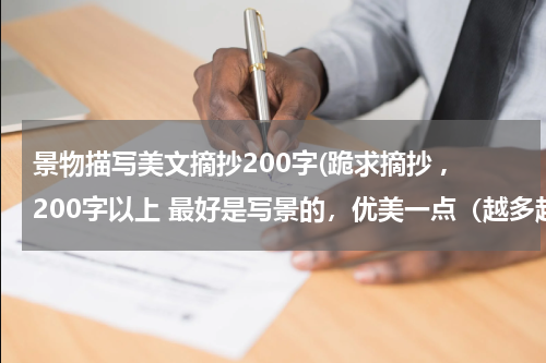 景物描写美文摘抄200字(跪求摘抄 ,200字以上 最好是写景的，优美一点（越多越好）)