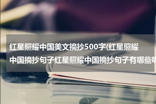 红星照耀中国美文摘抄500字(红星照耀中国摘抄句子红星照耀中国摘抄句子有哪些呢)