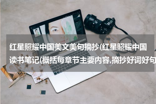红星照耀中国美文美句摘抄(红星照耀中国读书笔记(概括每章节主要内容,摘抄好词好句,写读书收获))
