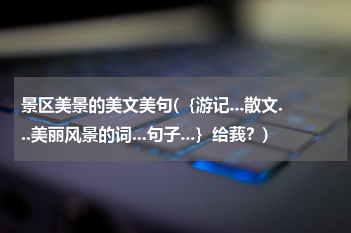 景区美景的美文美句(｛游记...散文...美丽风景的词...句子...｝给莪？)