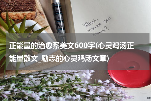 正能量的治愈系美文600字(心灵鸡汤正能量散文_励志的心灵鸡汤文章)