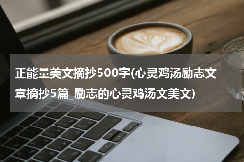 正能量美文摘抄500字(心灵鸡汤励志文章摘抄5篇_励志的心灵鸡汤文美文)