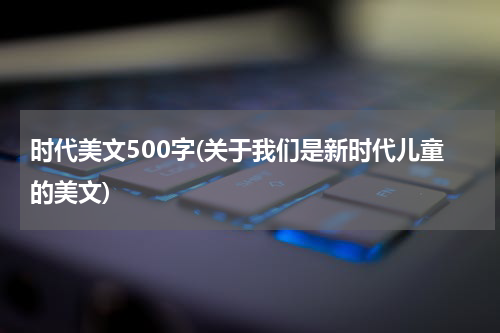 时代美文500字(关于我们是新时代儿童的美文)