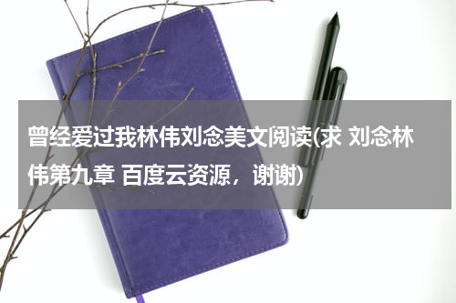 曾经爱过我林伟刘念美文阅读(求 刘念林伟第九章 百度云资源，谢谢)