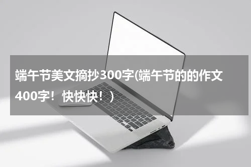 端午节美文摘抄300字(端午节的的作文400字！快快快！)