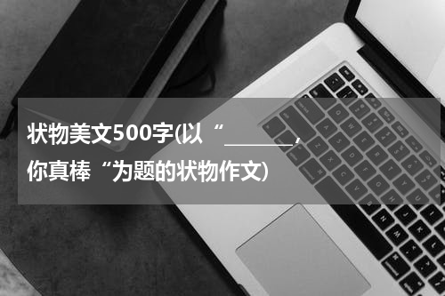状物美文500字(以“_______，你真棒“为题的状物作文)