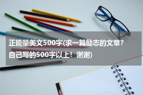 正能量美文500字(求一篇励志的文章？自己写的500字以上！谢谢)