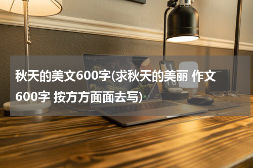 秋天的美文600字(求秋天的美丽 作文600字 按方方面面去写)