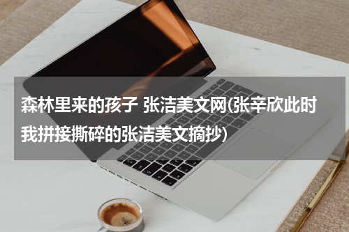 森林里来的孩子 张洁美文网(张辛欣此时我拼接撕碎的张洁美文摘抄)