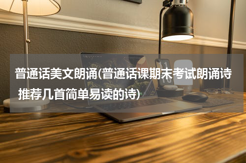 普通话美文朗诵(普通话课期末考试朗诵诗 推荐几首简单易读的诗)