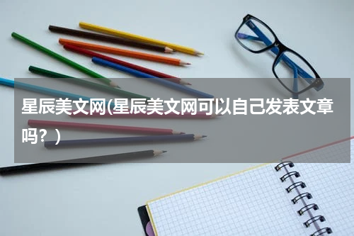 星辰美文网(星辰美文网可以自己发表文章吗？)