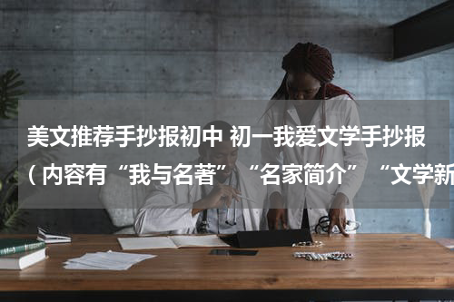 美文推荐手抄报初中 初一我爱文学手抄报( 内容有“我与名著”“名家简介”“文学新星”)