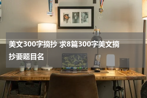 美文300字摘抄 求8篇300字美文摘抄要题目名