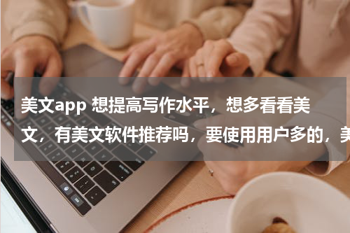 美文app 想提高写作水平，想多看看美文，有美文软件推荐吗，要使用用户多的，美文最好经典， 求美文软