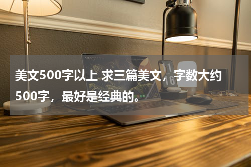 美文500字以上 求三篇美文，字数大约500字，最好是经典的。