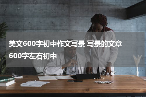 美文600字初中作文写景 写景的文章 600字左右初中