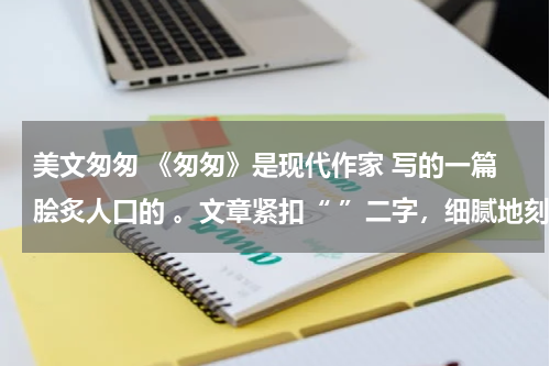 美文匆匆 《匆匆》是现代作家 写的一篇脍炙人口的 。文章紧扣“ ”二字，细腻地刻画了时间 ，表达了作者 ，告诉我们