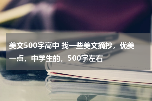 美文500字高中 找一些美文摘抄，优美一点，中学生的，500字左右