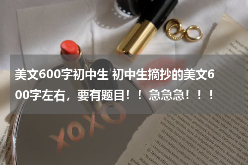 美文600字初中生 初中生摘抄的美文600字左右，要有题目！！急急急！！！