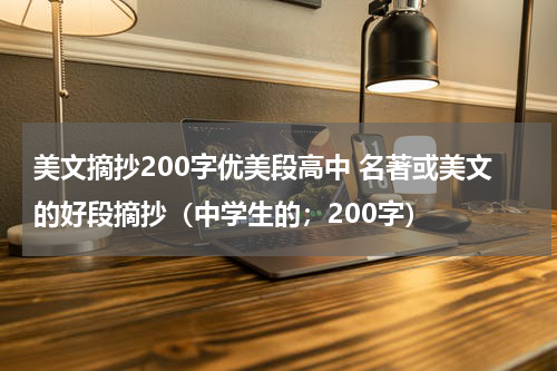 美文摘抄200字优美段高中 名著或美文的好段摘抄（中学生的；200字）