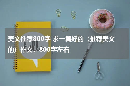 美文推荐800字 求一篇好的（推荐美文的）作文，800字左右