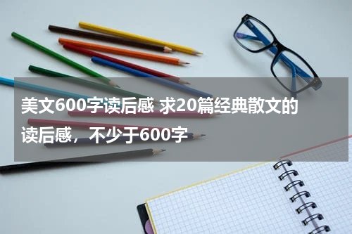 美文600字读后感 求20篇经典散文的读后感，不少于600字