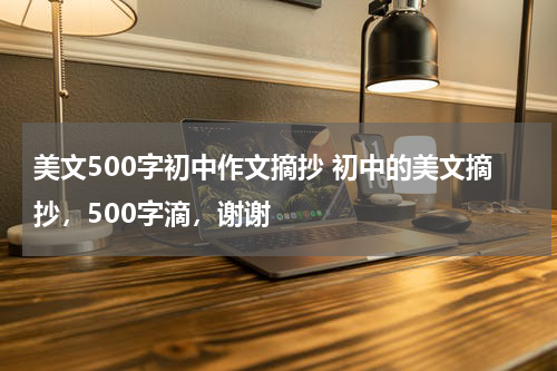 美文500字初中作文摘抄 初中的美文摘抄，500字滴，谢谢