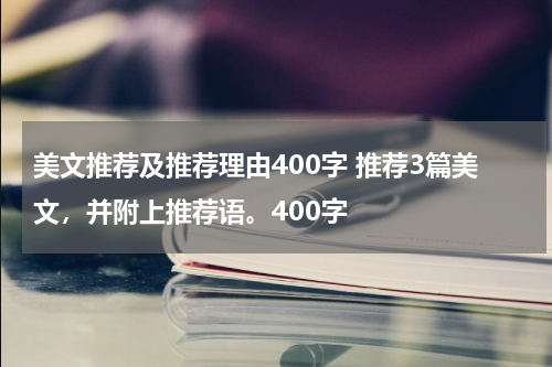 美文推荐及推荐理由400字 推荐3篇美文，并附上推荐语。400字