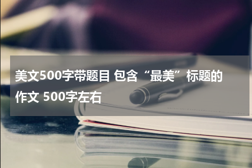 美文500字带题目 包含“最美”标题的作文 500字左右