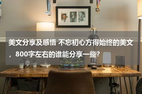 美文分享及感悟 不忘初心方得始终的美文，800字左右的谁能分享一些？