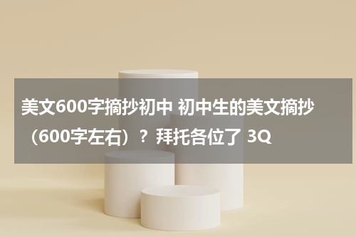 美文600字摘抄初中 初中生的美文摘抄（600字左右）？拜托各位了 3Q