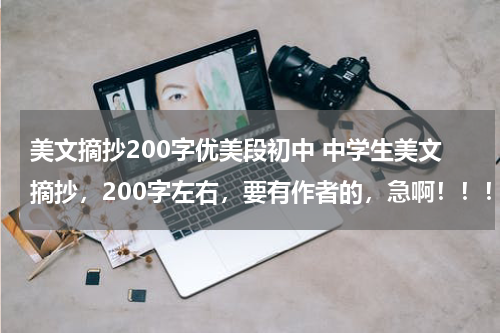 美文摘抄200字优美段初中 中学生美文摘抄，200字左右，要有作者的，急啊！！！